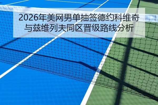 2026年美网男单抽签德约科维奇与兹维列夫同区晋级路线分析