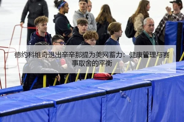 德约科维奇退出辛辛那提为美网蓄力：健康管理与赛事取舍的平衡