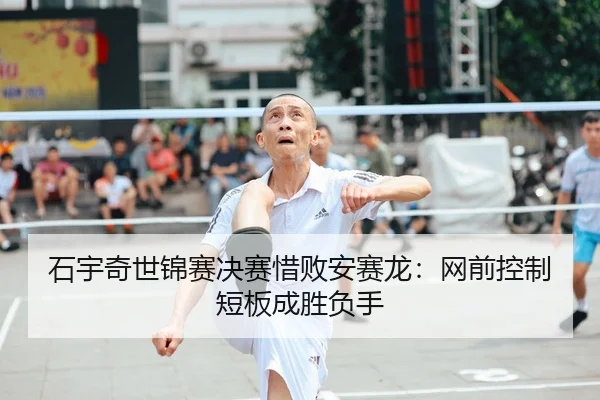 石宇奇世锦赛决赛惜败安赛龙：网前控制短板成胜负手